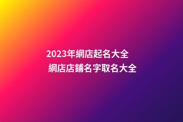 2023年網店起名大全 網店店鋪名字取名大全